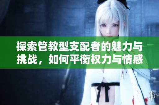 探索管教型支配者的魅力与挑战，如何平衡权力与情感