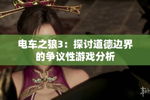 电车之狼3：探讨道德边界的争议性游戏分析