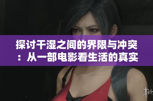 探讨干湿之间的界限与冲突：从一部电影看生活的真实反思