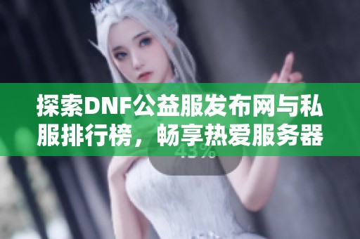 探索DNF公益服发布网与私服排行榜，畅享热爱服务器中的极致体验