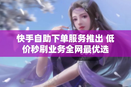 快手自助下单服务推出 低价秒刷业务全网最优选