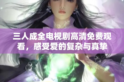 三人成全电视剧高清免费观看，感受爱的复杂与真挚