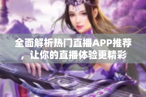 全面解析热门直播APP推荐，让你的直播体验更精彩