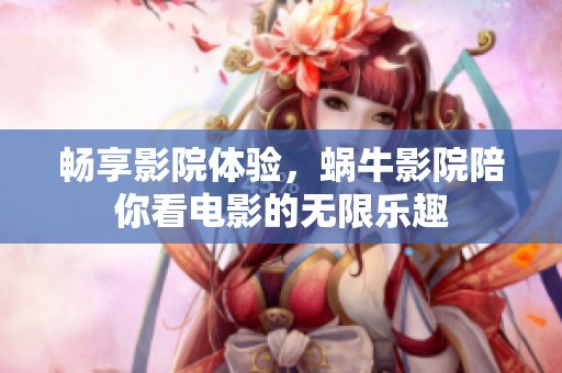 畅享影院体验，蜗牛影院陪你看电影的无限乐趣