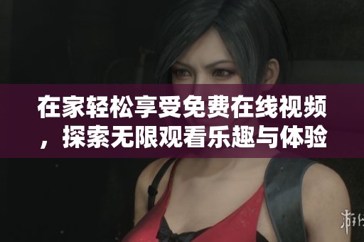 在家轻松享受免费在线视频，探索无限观看乐趣与体验