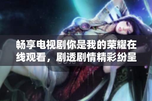 畅享电视剧你是我的荣耀在线观看，剧透剧情精彩纷呈