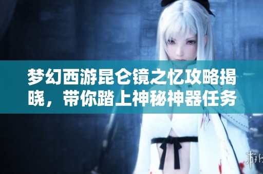 梦幻西游昆仑镜之忆攻略揭晓，带你踏上神秘神器任务之旅