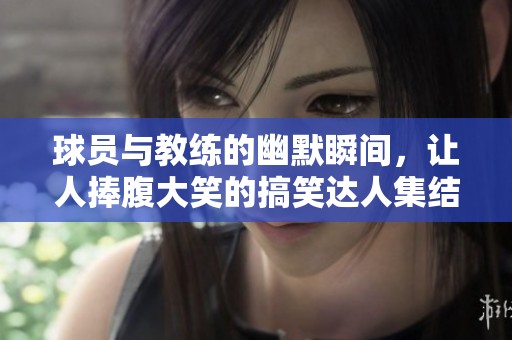 球员与教练的幽默瞬间，让人捧腹大笑的搞笑达人集结！