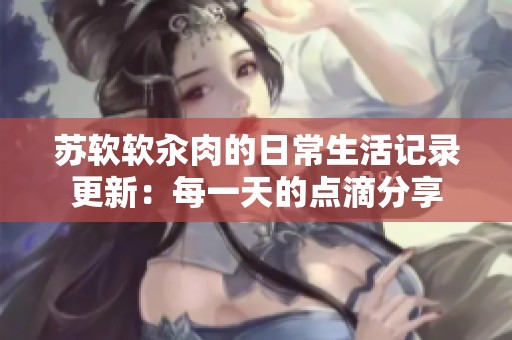 苏软软汆肉的日常生活记录更新：每一天的点滴分享