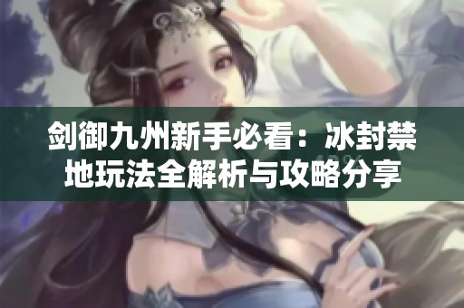剑御九州新手必看：冰封禁地玩法全解析与攻略分享