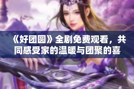《好团圆》全剧免费观看，共同感受家的温暖与团聚的喜悦