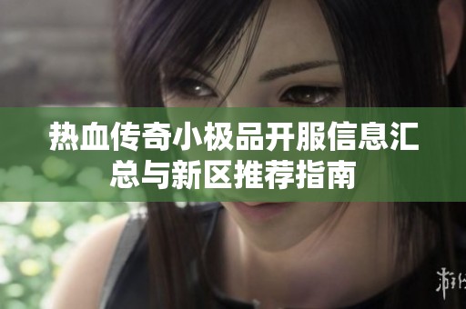 热血传奇小极品开服信息汇总与新区推荐指南