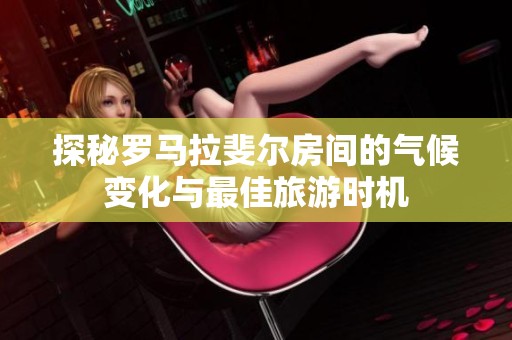 探秘罗马拉斐尔房间的气候变化与最佳旅游时机