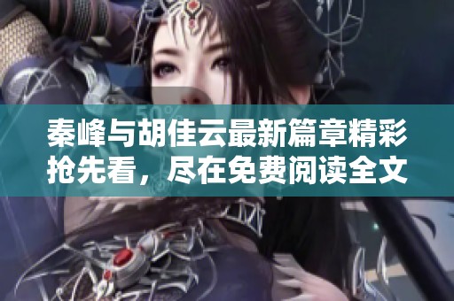 秦峰与胡佳云最新篇章精彩抢先看，尽在免费阅读全文中！