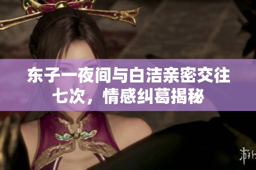 东子一夜间与白洁亲密交往七次，情感纠葛揭秘