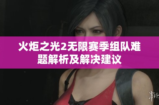 火炬之光2无限赛季组队难题解析及解决建议