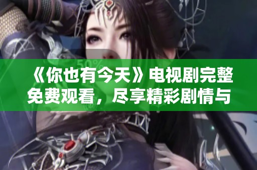 《你也有今天》电视剧完整免费观看，尽享精彩剧情与感人时刻