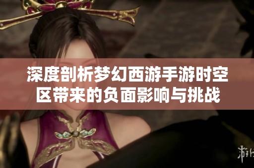 深度剖析梦幻西游手游时空区带来的负面影响与挑战