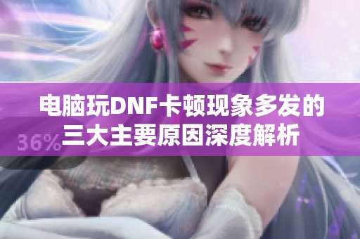 电脑玩DNF卡顿现象多发的三大主要原因深度解析