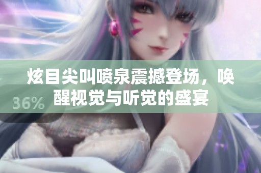 炫目尖叫喷泉震撼登场，唤醒视觉与听觉的盛宴