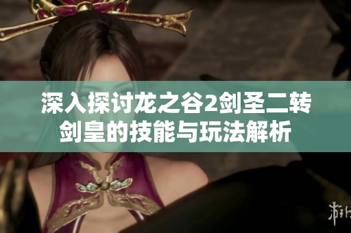 深入探讨龙之谷2剑圣二转剑皇的技能与玩法解析