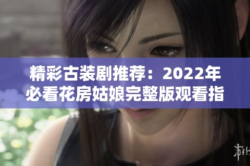 精彩古装剧推荐：2022年必看花房姑娘完整版观看指南