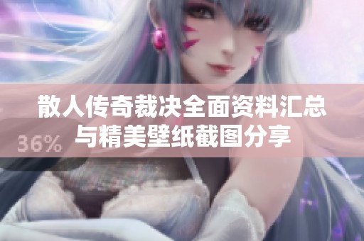 散人传奇裁决全面资料汇总与精美壁纸截图分享