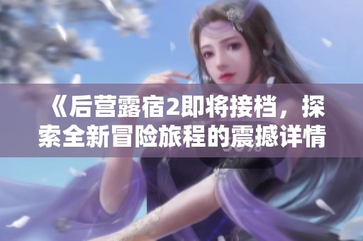 《后营露宿2即将接档，探索全新冒险旅程的震撼详情》