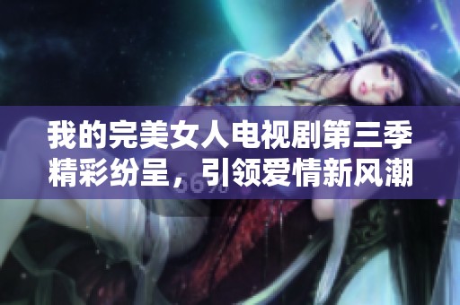 我的完美女人电视剧第三季精彩纷呈，引领爱情新风潮