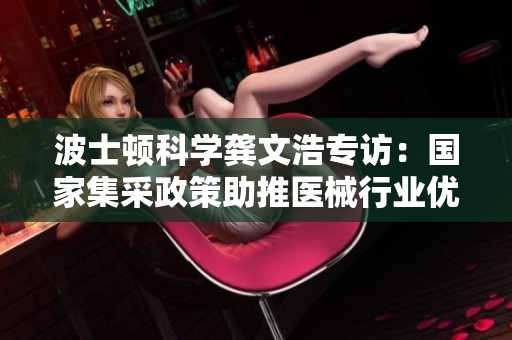 波士顿科学龚文浩专访：国家集采政策助推医械行业优质升级