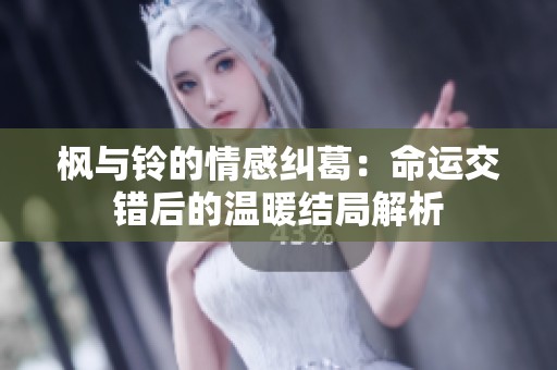 枫与铃的情感纠葛：命运交错后的温暖结局解析