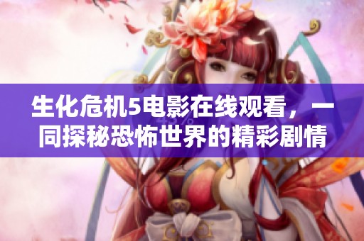 生化危机5电影在线观看，一同探秘恐怖世界的精彩剧情