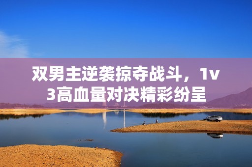双男主逆袭掠夺战斗，1v3高血量对决精彩纷呈