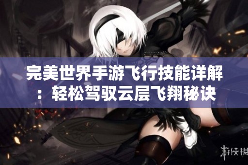 完美世界手游飞行技能详解：轻松驾驭云层飞翔秘诀