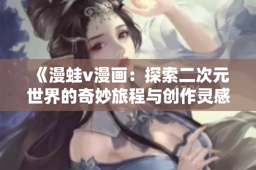 《漫蛙v漫画：探索二次元世界的奇妙旅程与创作灵感》