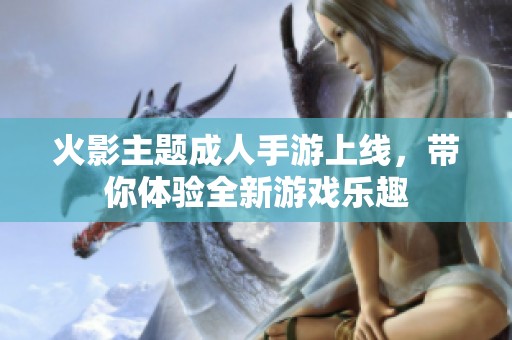 火影主题成人手游上线，带你体验全新游戏乐趣