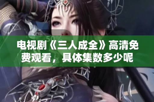电视剧《三人成全》高清免费观看，具体集数多少呢
