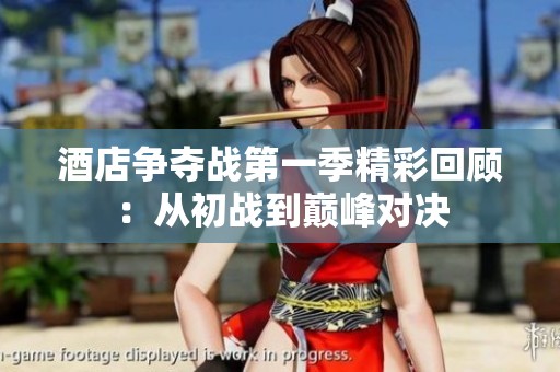 酒店争夺战第一季精彩回顾：从初战到巅峰对决