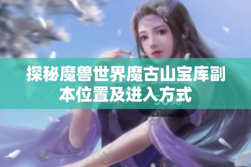 探秘魔兽世界魔古山宝库副本位置及进入方式