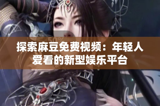 探索麻豆免费视频：年轻人爱看的新型娱乐平台