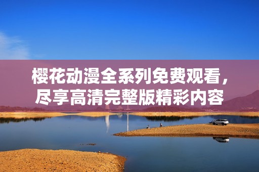 樱花动漫全系列免费观看，尽享高清完整版精彩内容