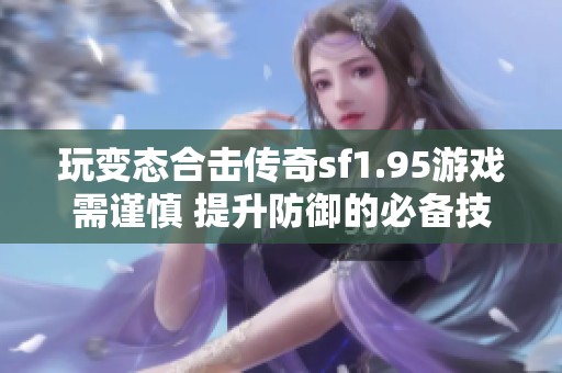 玩变态合击传奇sf1.95游戏需谨慎 提升防御的必备技巧与建议