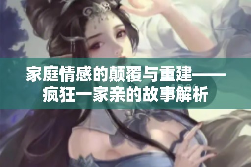 家庭情感的颠覆与重建——疯狂一家亲的故事解析