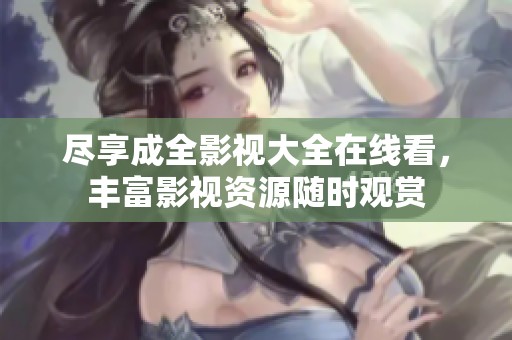 尽享成全影视大全在线看，丰富影视资源随时观赏