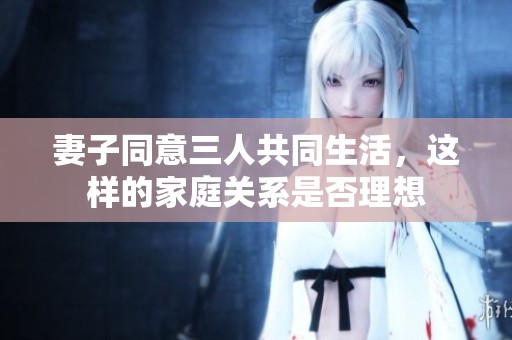 妻子同意三人共同生活，这样的家庭关系是否理想