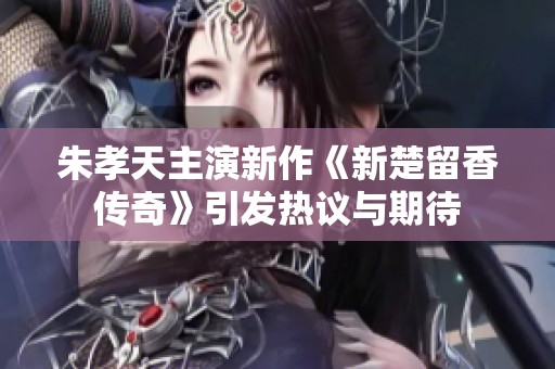 朱孝天主演新作《新楚留香传奇》引发热议与期待