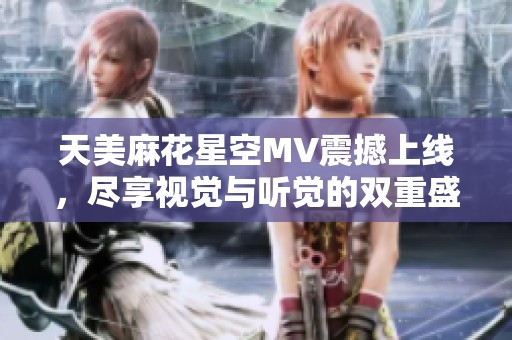 天美麻花星空MV震撼上线，尽享视觉与听觉的双重盛宴