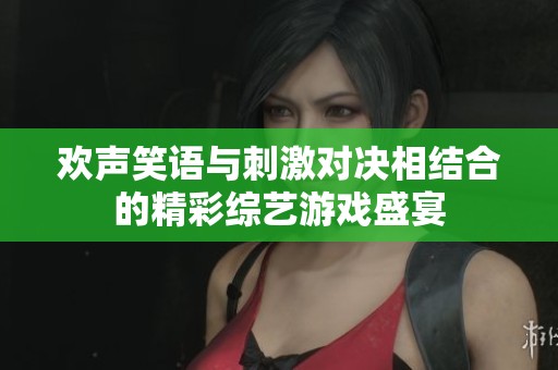 欢声笑语与刺激对决相结合的精彩综艺游戏盛宴