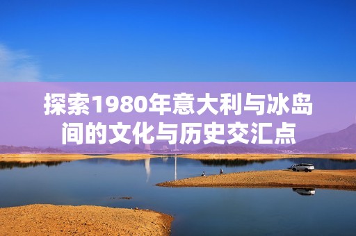 探索1980年意大利与冰岛间的文化与历史交汇点