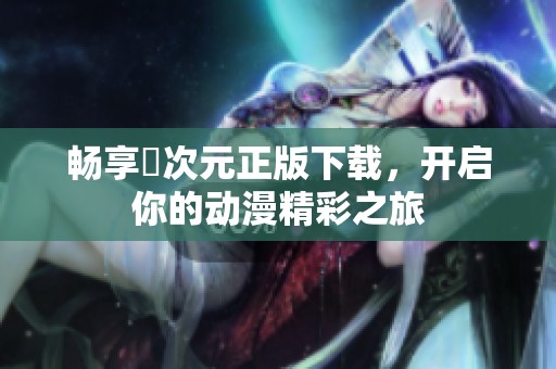 畅享囧次元正版下载，开启你的动漫精彩之旅